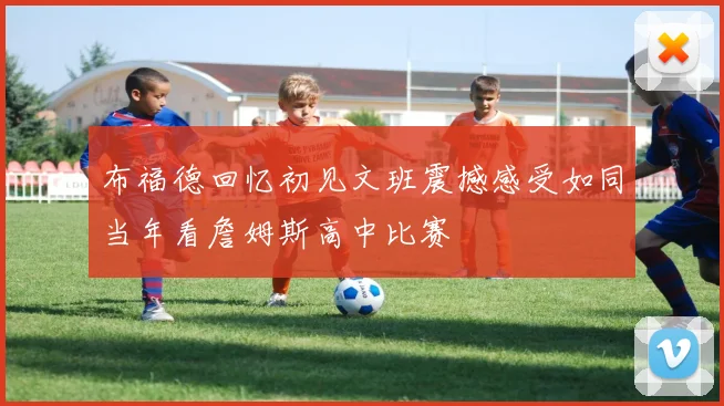 布福德回忆初见文班震撼感受如同当年看詹姆斯高中比赛