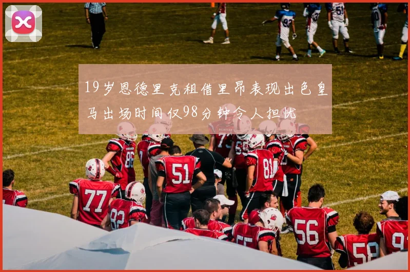 19岁恩德里克租借里昂表现出色皇马出场时间仅98分钟令人担忧