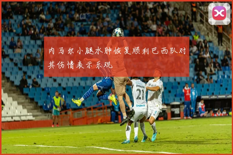 内马尔小腿水肿恢复顺利巴西队对其伤情表示乐观