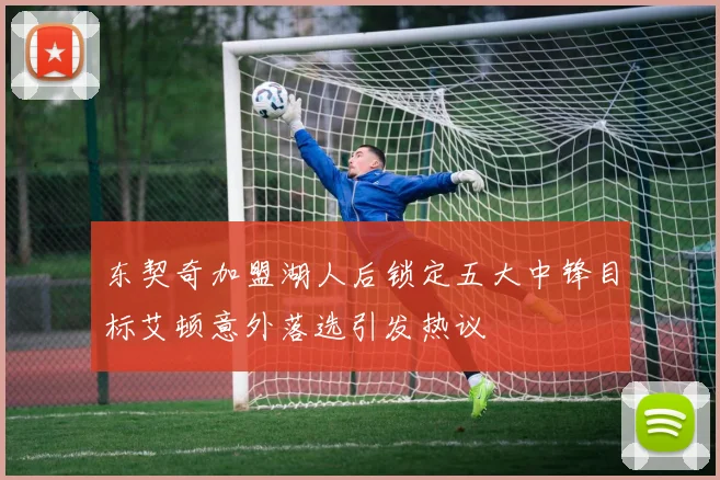 东契奇加盟湖人后锁定五大中锋目标艾顿意外落选引发热议