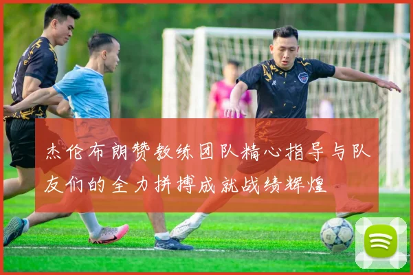 杰伦布朗赞教练团队精心指导与队友们的全力拼搏成就战绩辉煌
