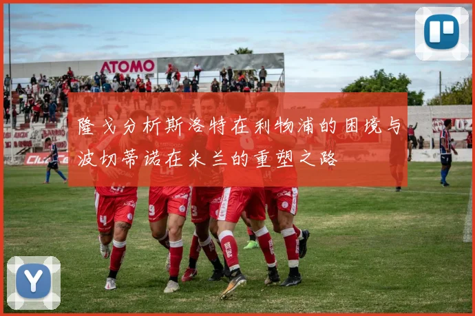 隆戈分析斯洛特在利物浦的困境与波切蒂诺在米兰的重塑之路