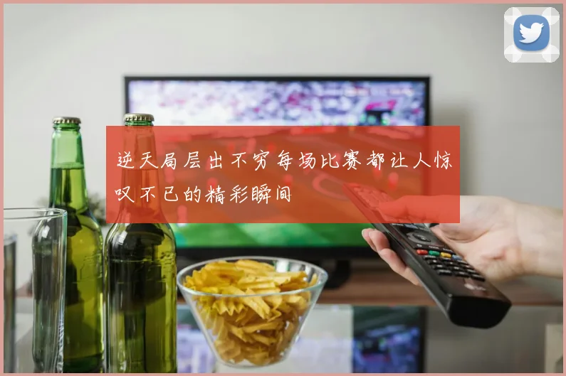 逆天局层出不穷每场比赛都让人惊叹不已的精彩瞬间