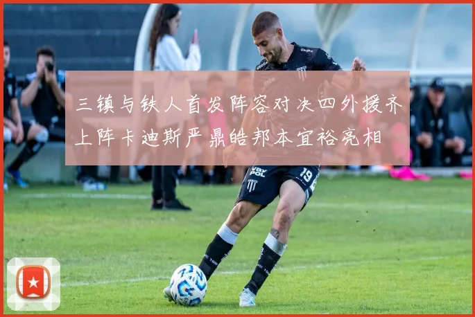 三镇与铁人首发阵容对决四外援齐上阵卡迪斯严鼎皓邦本宜裕亮相