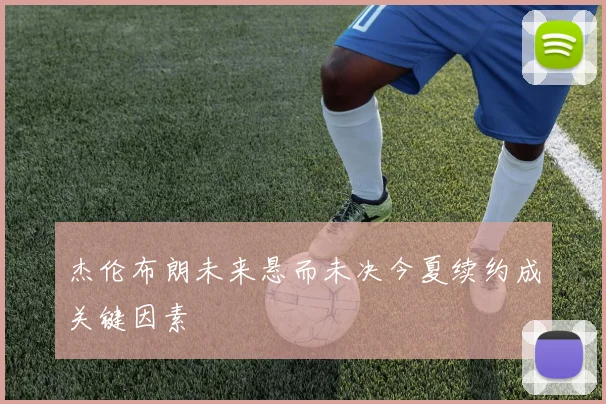 杰伦布朗未来悬而未决今夏续约成关键因素