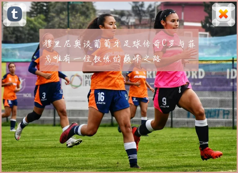 穆里尼奥谈葡萄牙足球传奇C罗与菲戈唯有一位教练的巅峰之路