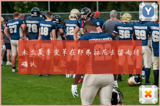 米兰夏季变革在即弗拉尼去留尚待确认