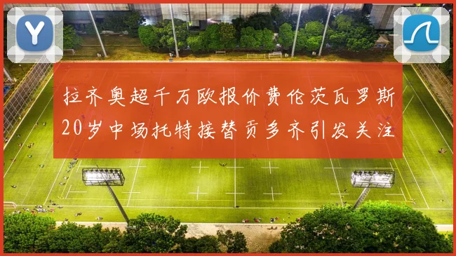 拉齐奥超千万欧报价费伦茨瓦罗斯20岁中场托特接替贡多齐引发关注