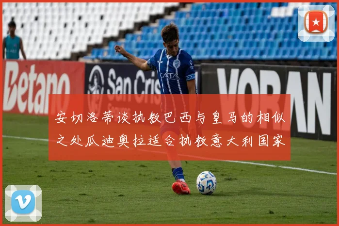 安切洛蒂谈执教巴西与皇马的相似之处瓜迪奥拉适合执教意大利国家队